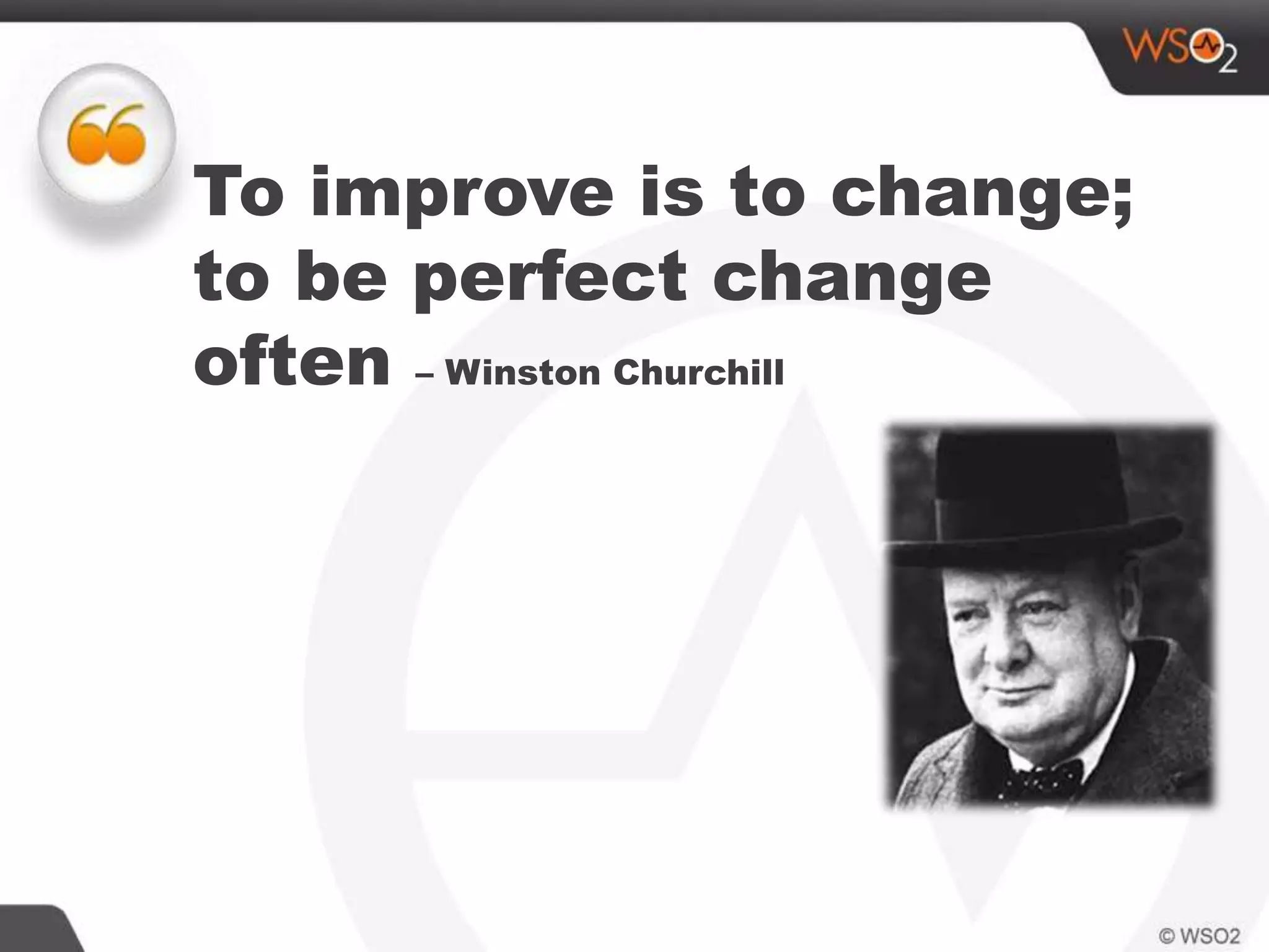 To improve is to change;
to be perfect change
often – Winston Churchill
 