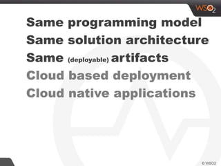 Same programming model
Same solution architecture
Same (deployable) artifacts
Cloud based deployment
Cloud native applications
 