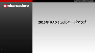 EMBARCADERO TECHNOLOGIESEMBARCADERO TECHNOLOGIES
2015年 RAD Studioロードマップ
1
 