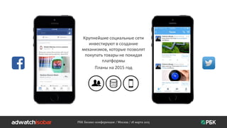 Крупнейшие социальные сети
инвестируют в создание
механизмов, которые позволят
покупать товары не покидая
платформы
Планы на 2015 год
РБК Бизнес-конференция / Москва / 18 марта 2015
 