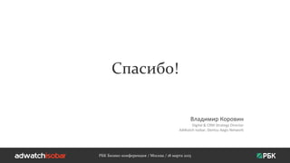 Спасибо!
РБК Бизнес-конференция / Москва / 18 марта 2015
Владимир Коровин
Digital & CRM Strategy Director
AdWatch Isobar, Dentsu Aegis Network
 
