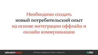 Необходимо создать
новый потребительский опыт
на основе интеграции оффлайн и
онлайн коммуникации
РБК Бизнес-конференция / Москва / 18 марта 2015
 