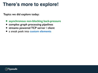 There’s more to explore!
Topics we did explore today:
• asynchronous non-blocking back-pressure
• complex graph processing pipelines
• streams powered TCP server / client
• a sneak peek into custom elements
 