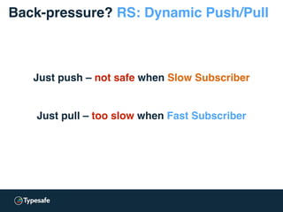 Just push – not safe when Slow Subscriber
Just pull – too slow when Fast Subscriber
Back-pressure? RS: Dynamic Push/Pull
 