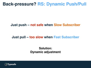 Solution:
Dynamic adjustment
Back-pressure? RS: Dynamic Push/Pull
Just push – not safe when Slow Subscriber
Just pull – too slow when Fast Subscriber
 
