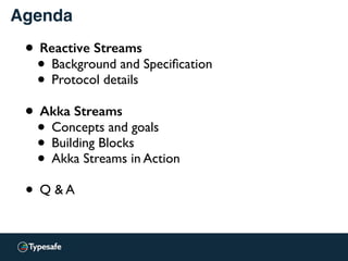 Agenda
• Reactive Streams
• Background and Speciﬁcation
• Protocol details
• Akka Streams
• Concepts and goals
• Building Blocks
• Akka Streams in Action
• Q & A
 