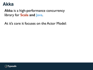 Akka
Akka is a high-performance concurrency
library for Scala and Java.
At it’s core it focuses on the Actor Model:
 