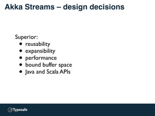 Akka Streams – design decisions
Superior:
• reusability
• expansibility
• performance
• bound buffer space
• Java and Scala APIs
 
