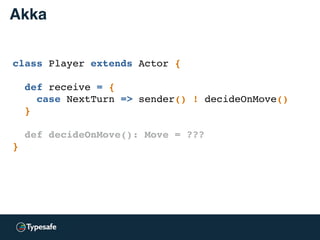 class Player extends Actor {
def receive = {
case NextTurn => sender() ! decideOnMove()
}
def decideOnMove(): Move = ???
}
Akka
 