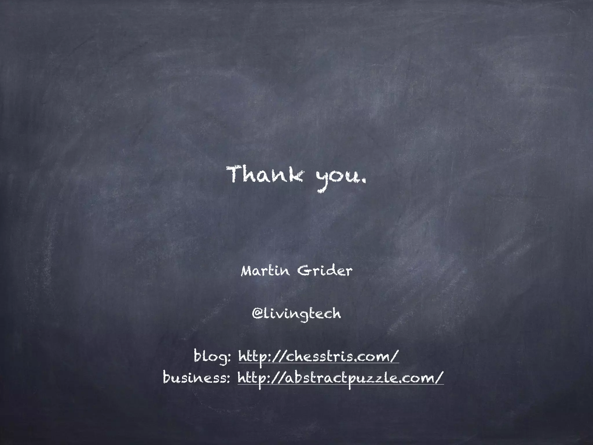 Martin Grider
@livingtech
blog: http://chesstris.com/
business: http://abstractpuzzle.com/
Thank you.
 