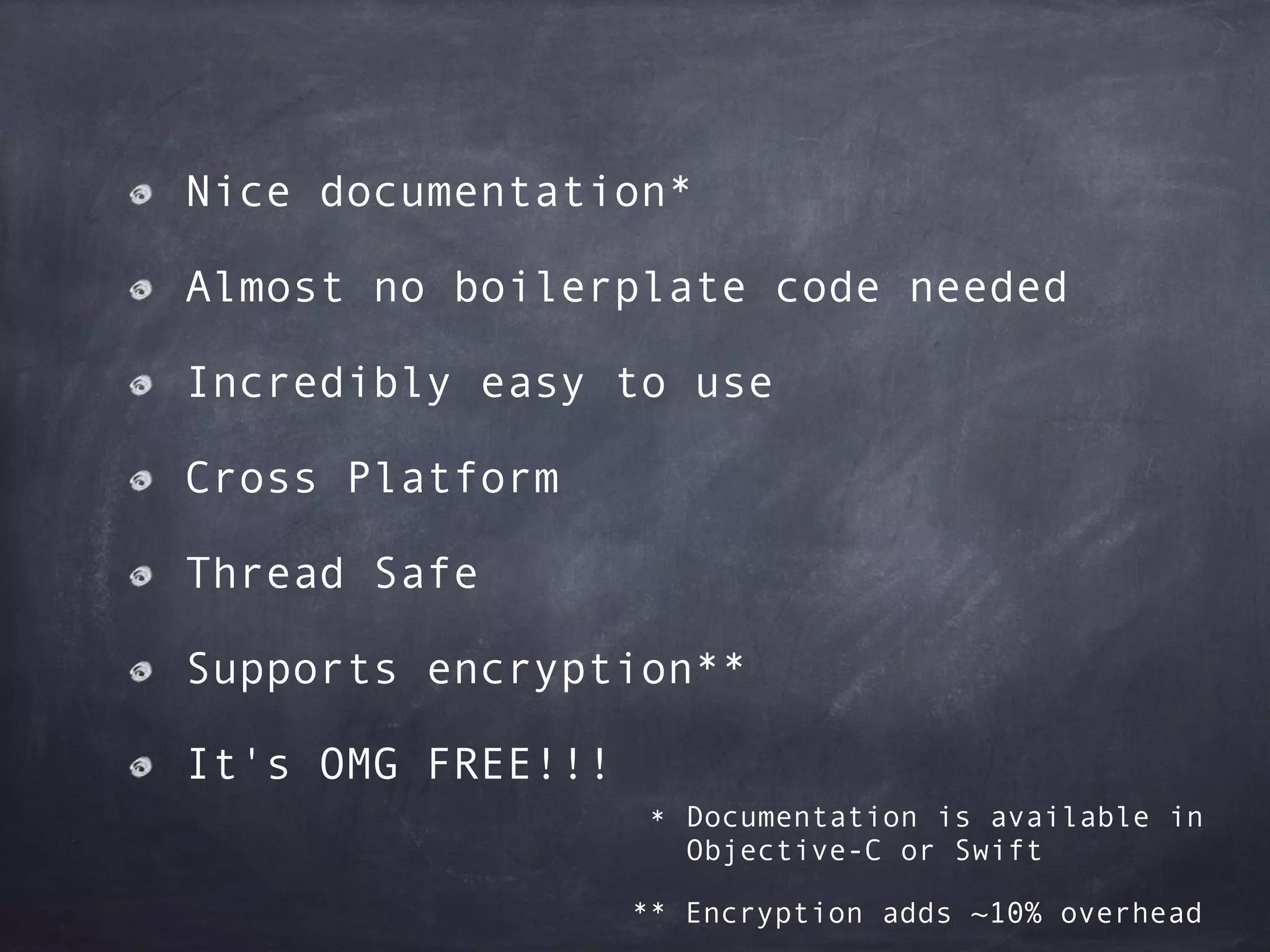 Nice documentation*
Almost no boilerplate code needed
Incredibly easy to use
Cross Platform
Thread Safe
Supports encryption**
It's OMG FREE!!!
* Documentation is available in  
Objective-C or Swift
** Encryption adds ~10% overhead
 