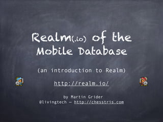 Realm(.io) of the
Mobile Database
(an introduction to Realm)
http://realm.io/
by Martin Grider
@livingtech — http://chesstris.com
 