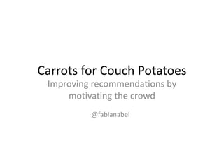 Carrots for Couch Potatoes
Improving recommendations by
motivating the crowd
@fabianabel
 