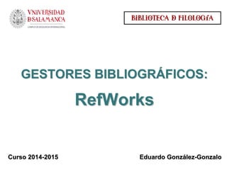 GESTORES BIBLIOGRGESTORES BIBLIOGRÁÁFICOS:FICOS:
RefWorksRefWorks
Curso 2014Curso 2014--20152015
BIBLIOTECA & FILOLOGÍA
Eduardo GonzEduardo Gonzáálezlez--GonzaloGonzalo
 
