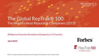 REPUTATION LEADERS NETWORK
The Global RepTrak® 100:
The World’s Most Reputable Companies (2015)
RI Report on Consumer Perceptions of Companies in 15 Countries
April 2015
RepTrak® is a registered trademark of Reputation Institute. Copyright © 2015 Reputation Institute. All rights reserved.
 