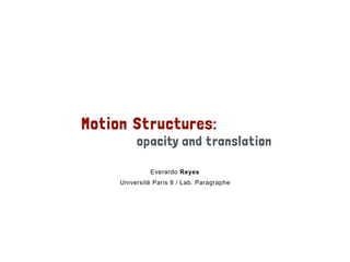 Motion Structures:
opacity and translation
Everardo Reyes
Université Paris 8 / Lab. Paragraphe
 