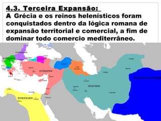 4.3. Terceira Expansão:
A Grécia e os reinos helenísticos foram
conquistados dentro da lógica romana de
expansão territorial e comercial, a fim de
dominar todo comercio mediterrâneo.
 