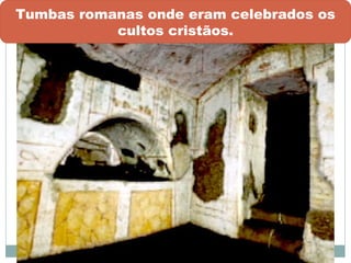 Tumbas romanas onde eram celebrados os
cultos cristãos.
 
