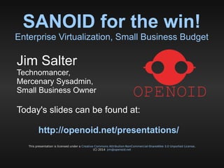 SANOID for the win!
Enterprise Virtualization, Small Business Budget
This presentation is licensed under a Creative Commons Attribution-NonCommercial-ShareAlike 3.0 Unported License.
(C) 2014 jim@openoid.net
Jim Salter
Technomancer,
Mercenary Sysadmin,
Small Business Owner
Today's slides can be found at:
http://openoid.net/presentations/
 