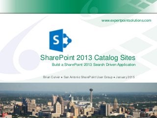 www.expertpointsolutions.com
SharePoint 2013 Catalog Sites
Brian Culver ● San Antonio SharePoint User Group ● January 2015
Build a SharePoint 2013 Search Driven Application
 