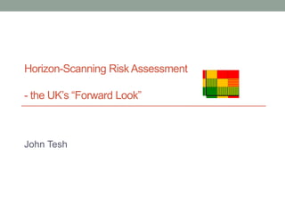 Horizon-Scanning Risk Assessment
- the UK’s “Forward Look”
John Tesh
 