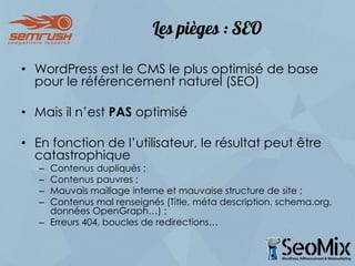 Les pièges : SEO
• WordPress est le CMS le plus optimisé de base
pour le référencement naturel (SEO)
• Mais il n’est PAS o...