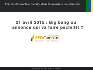 Plus de sites mobile-friendly dans les résultats de recherche
21 avril 2015 : Big bang ou
annonce qui va faire pschiittt ?
Vendredi 20 mars 2015
 