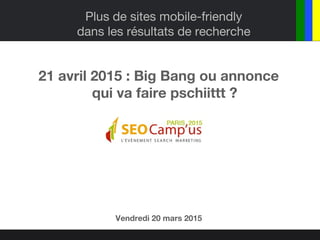 Plus de sites mobile-friendly
dans les résultats de recherche
21 avril 2015 : Big Bang ou annonce
qui va faire pschiittt ?
Vendredi 20 mars 2015
 