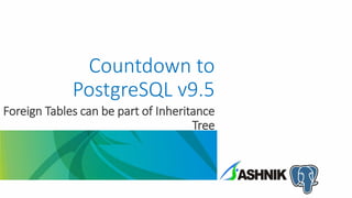 Countdown to
PostgreSQL v9.5
Foreign Tables can be part of Inheritance
Tree
 