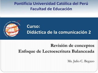 Revisión de conceptos
Enfoque de Lectoescritura Balanceada
Ms. Julio C. Begazo
 