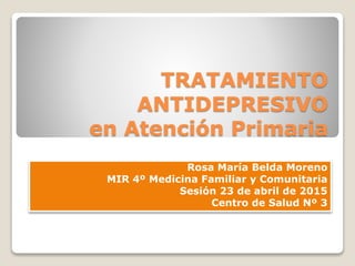 TRATAMIENTO
ANTIDEPRESIVO
en Atención Primaria
Rosa María Belda Moreno
MIR 4º Medicina Familiar y Comunitaria
Sesión 23 de abril de 2015
Centro de Salud Nº 3
 