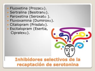 Inhibidores selectivos de la
recaptación de serotonina
 Fluoxetina (Prozac©).
 Sertralina (Besitran©).
 Paroxetina (Seroxat© ).
 Fluvoxamina (Dumirox©).
 Citalopram (Prisdal©).
 Escitalopram (Esertia,
Cipralex©).
 