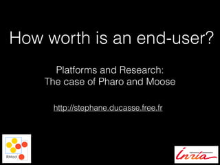 How worth is an end-user?
http://stephane.ducasse.free.fr
Platforms and Research:
The case of Pharo and Moose
 