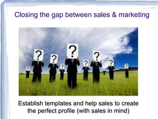 Closing the gap between sales & marketing
Establish templates and help sales to create
the perfect profile (with sales in mind)