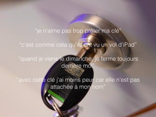“je n’aime pas trop prêter ma clé”
“c’est comme cela qu’ils ont vu un vol d’iPad”
“quand je viens le dimanche, je ferme toujours
derrière moi”
“avec cette clé j’ai moins peur car elle n’est pas
attachée à mon nom”