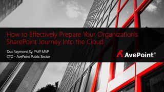 How to Effectively Prepare Your Organization's
SharePoint Journey Into the Cloud
Dux Raymond Sy, PMP, MVP
CTO – AvePoint Public Sector
 