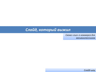 Слайд, который выжил
Схема «лиг» е-коммерса для
восьмиклассников
Слайд-шоу
 