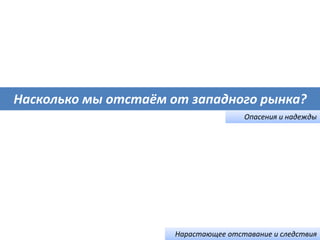 Насколько мы отстаём от западного рынка?
Опасения и надежды
Нарастающее отставание и следствия
 