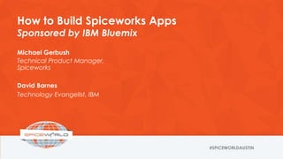 How to Build Spiceworks Apps
Sponsored by IBM Bluemix
Michael Gerbush
Technical Product Manager,
Spiceworks
David Barnes
Technology Evangelist, IBM
 