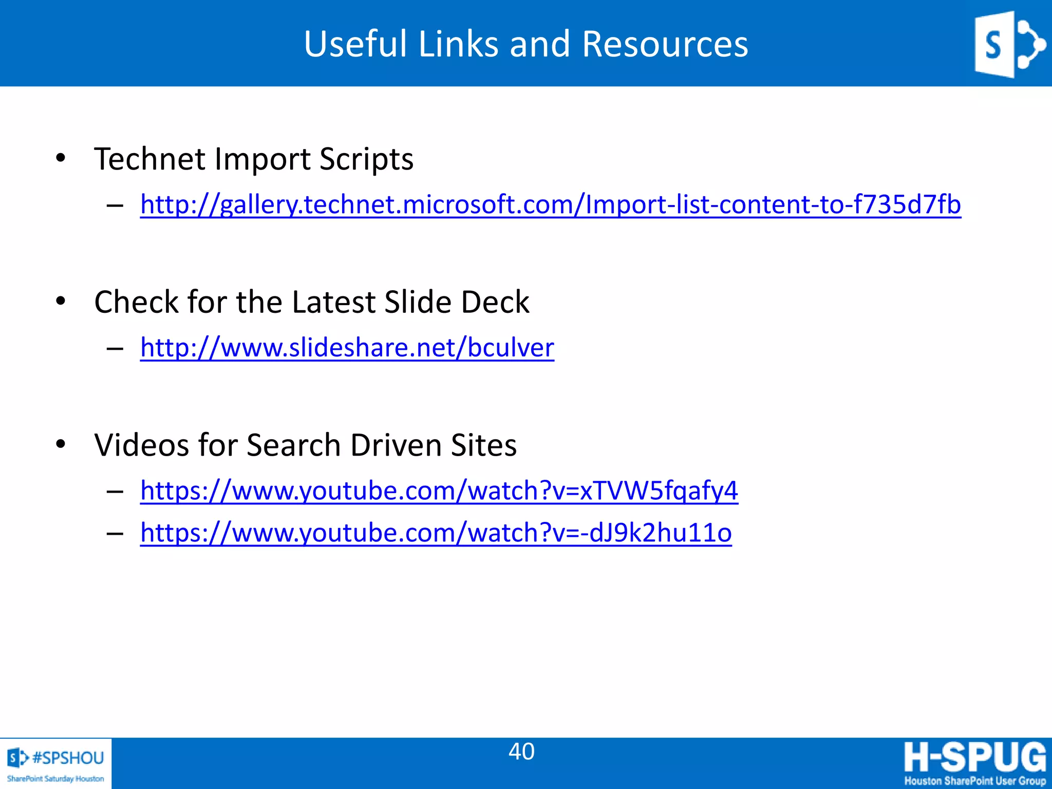 40
Useful Links and Resources
• Technet Import Scripts
– http://gallery.technet.microsoft.com/Import-list-content-to-f735d7fb
• Check for the Latest Slide Deck
– http://www.slideshare.net/bculver
• Videos for Search Driven Sites
– https://www.youtube.com/watch?v=xTVW5fqafy4
– https://www.youtube.com/watch?v=-dJ9k2hu11o
 