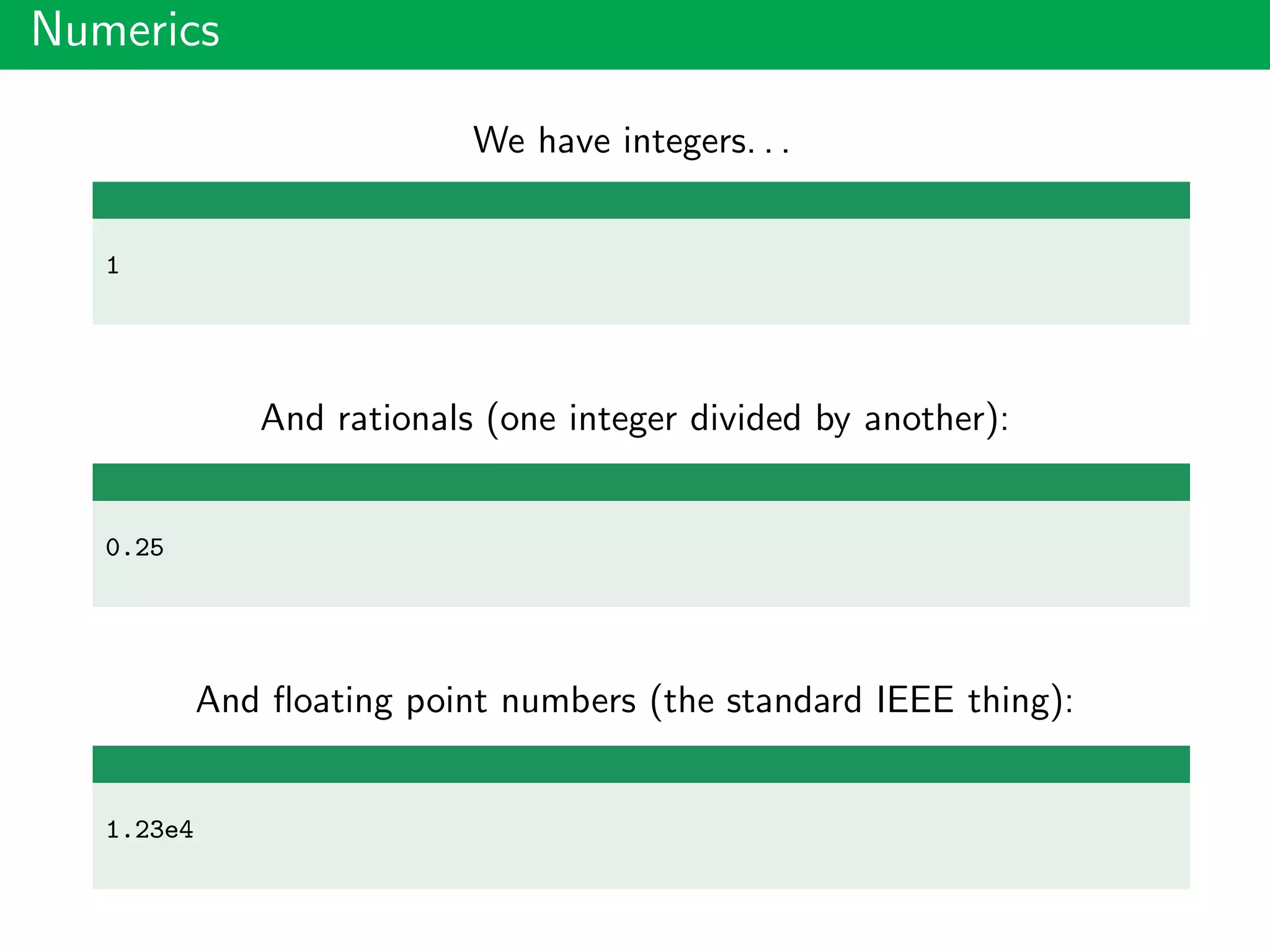 Numerics
We have integers. . .
1
And rationals (one integer divided by another):
0.25
And ﬂoating point numbers (the standard IEEE thing):
1.23e4
 