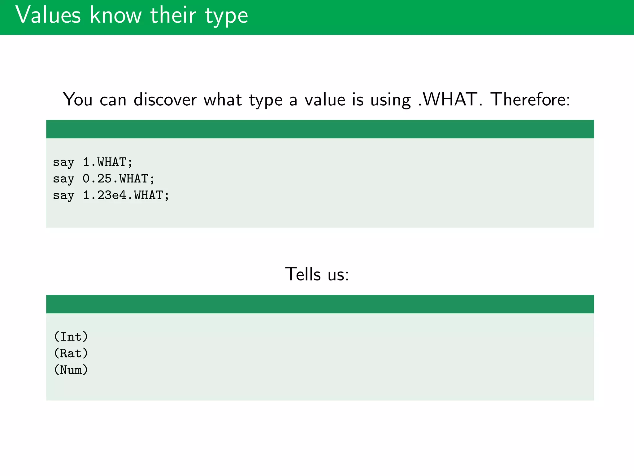 Values know their type
You can discover what type a value is using .WHAT. Therefore:
say 1.WHAT;
say 0.25.WHAT;
say 1.23e4.WHAT;
Tells us:
(Int)
(Rat)
(Num)
 