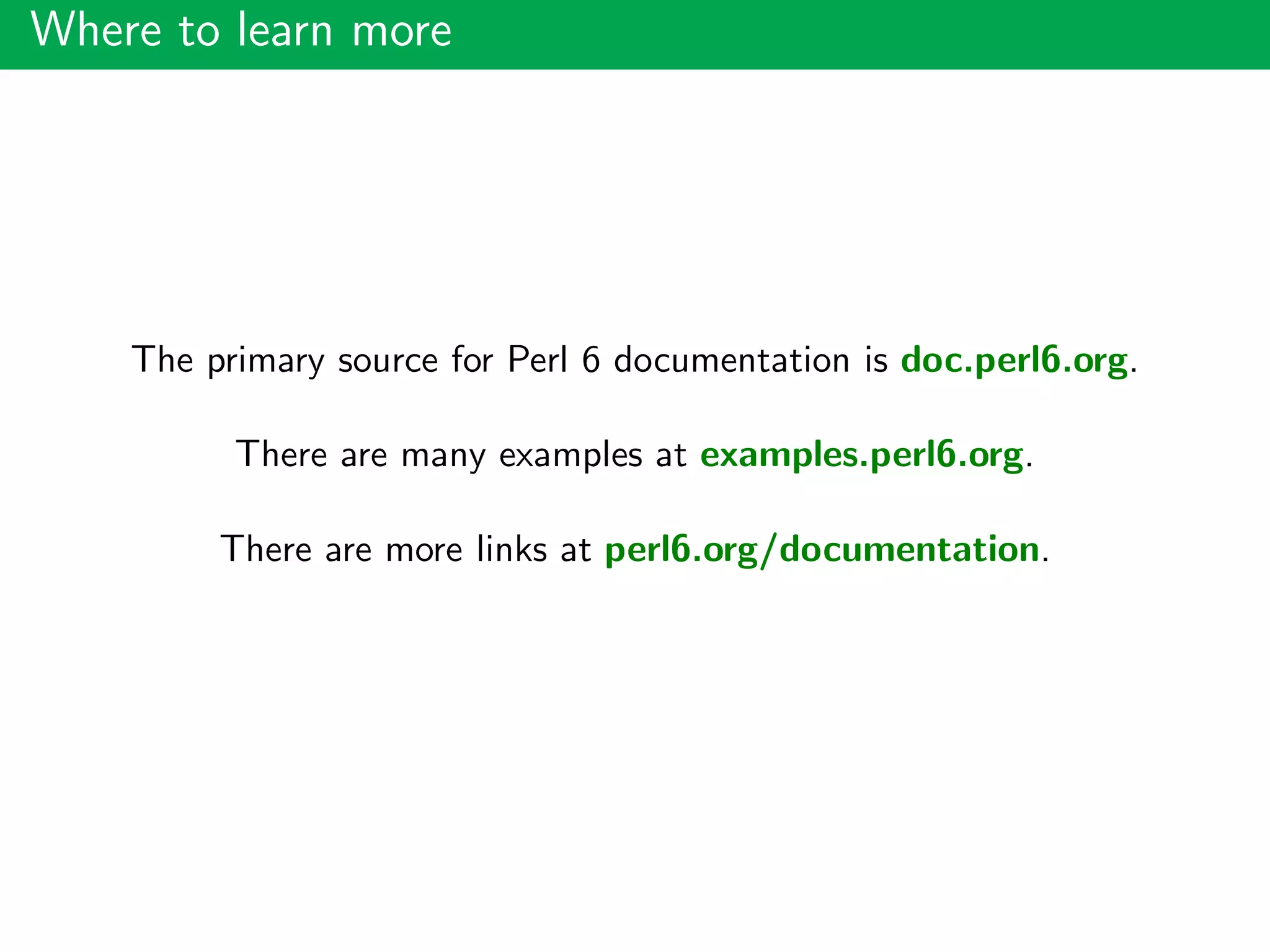 Where to learn more
The primary source for Perl 6 documentation is doc.perl6.org.
There are many examples at examples.perl6.org.
There are more links at perl6.org/documentation.
 