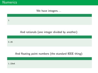 Numerics
We have integers. . .
1
And rationals (one integer divided by another):
0.25
And ﬂoating point numbers (the standard IEEE thing):
1.23e4
 