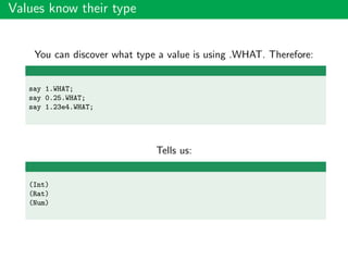 Values know their type
You can discover what type a value is using .WHAT. Therefore:
say 1.WHAT;
say 0.25.WHAT;
say 1.23e4.WHAT;
Tells us:
(Int)
(Rat)
(Num)
 