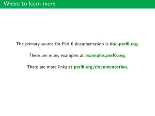 Where to learn more
The primary source for Perl 6 documentation is doc.perl6.org.
There are many examples at examples.perl6.org.
There are more links at perl6.org/documentation.
 