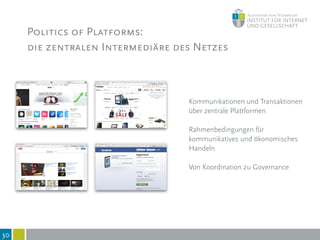 Politics of Platforms:
die zentralen Intermediäre des Netzes
30
Kommunikationen und Transaktionen
über zentrale Plattformen
Rahmenbedingungen für
kommunikatives und ökonomisches
Handeln
Von Koordination zu Governance
 