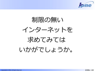 240b::18Copyright(C) JPNE, All Rights Reserved.
制限の無い
インターネットを
求めてみては
いかがでしょうか。
 