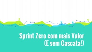 Sprint Zero com mais Valor
(E sem Cascata!)
 