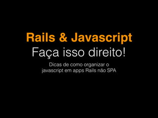 Rails & Javascript
Faça isso direito!
Dicas de como organizar o
javascript em apps Rails não SPA
 